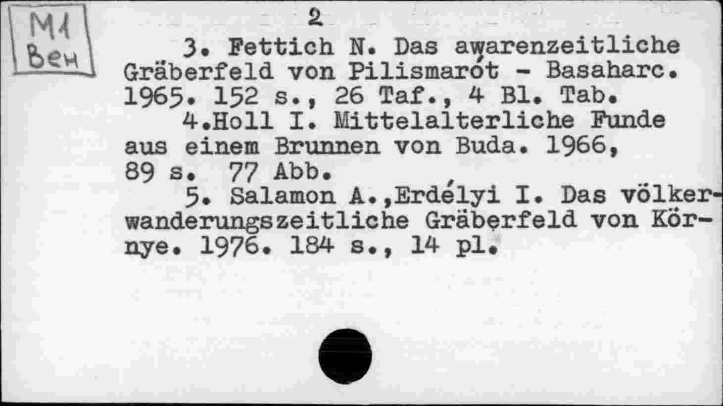 ﻿3.	Fettich N. Das awarenzeitliche Gräberfeld von Pilismaröt - Basaharc. 1965. 152 s., 26 Taf., 4 Bl. Tab.
4.	Ho11 I. Mittelalterliche Funde aus einem Brunnen von Buda. 1966,
89 s. 77 Abb.
5.	Salamon A.»Erdelyi I. Das völkerwanderungszeitliche Gräberfeld von KÖr-nye. 1976. 184 s., 14 pl.